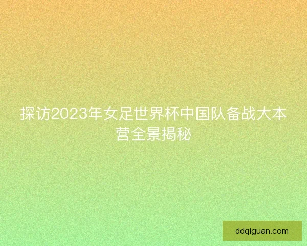 探访2023年女足世界杯中国队备战大本营全景揭秘