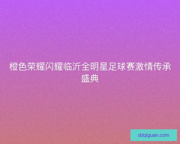 橙色荣耀闪耀临沂全明星足球赛激情传承盛典