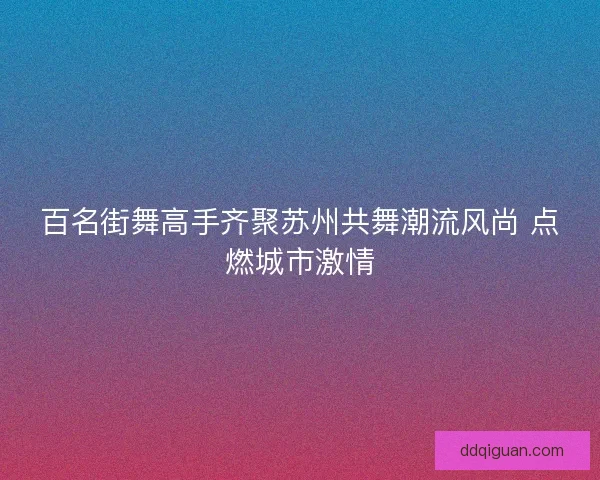 百名街舞高手齐聚苏州共舞潮流风尚 点燃城市激情