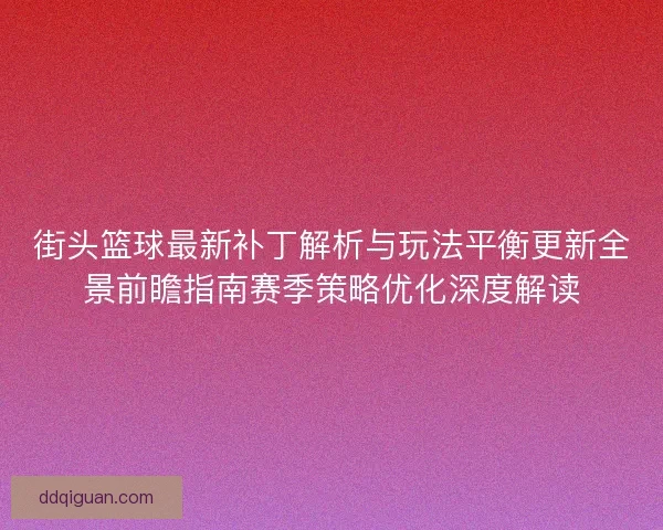 街头篮球最新补丁解析与玩法平衡更新全景前瞻指南赛季策略优化深度解读