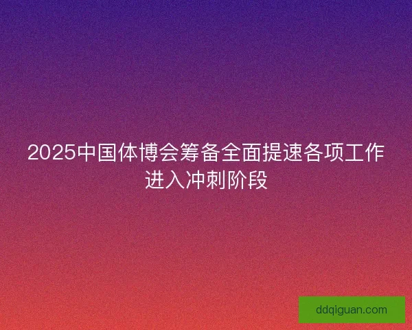 2025中国体博会筹备全面提速各项工作进入冲刺阶段