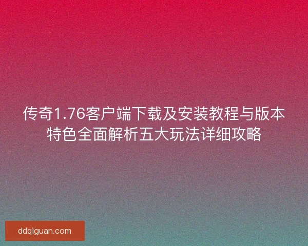 传奇1.76客户端下载及安装教程与版本特色全面解析五大玩法详细攻略